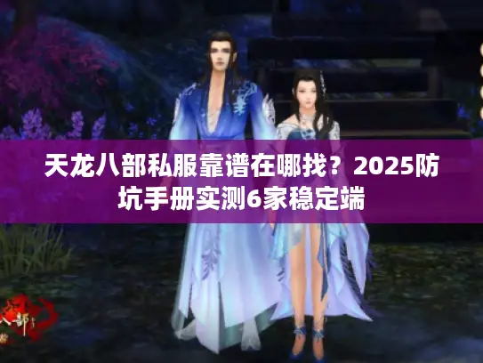 天龙八部私服靠谱在哪找？2025防坑手册实测6家稳定端